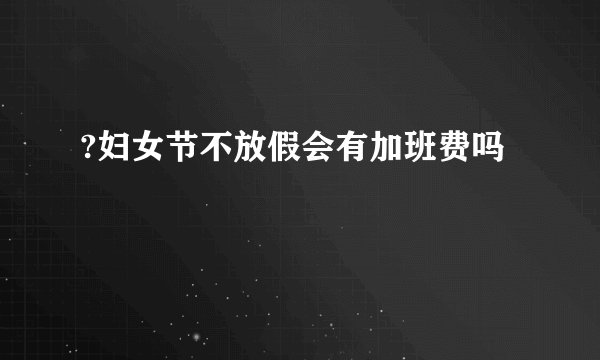 ?妇女节不放假会有加班费吗
