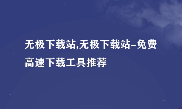 无极下载站,无极下载站-免费高速下载工具推荐