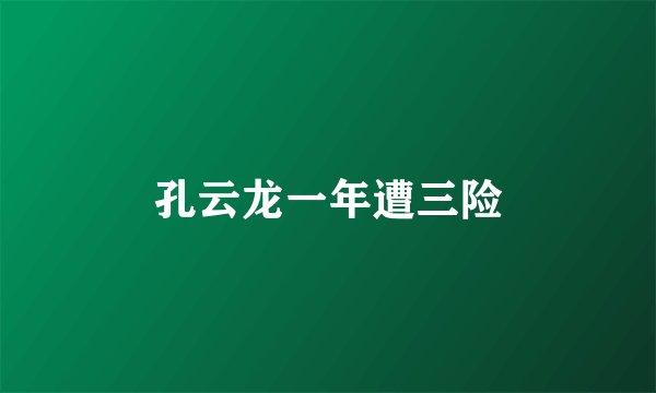 孔云龙一年遭三险