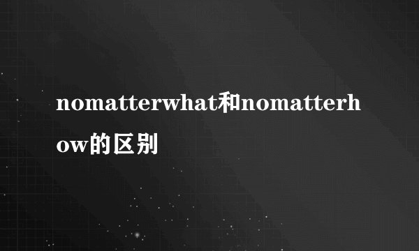 nomatterwhat和nomatterhow的区别