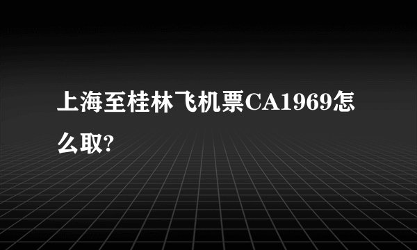 上海至桂林飞机票CA1969怎么取?