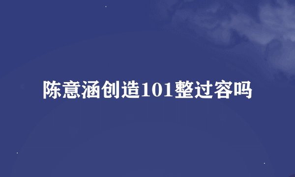 陈意涵创造101整过容吗
