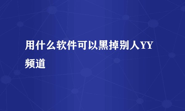 用什么软件可以黑掉别人YY频道