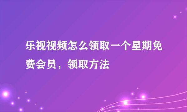 乐视视频怎么领取一个星期免费会员，领取方法