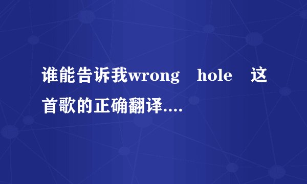 谁能告诉我wrong hole 这首歌的正确翻译...看好了是正确的不是恶搞的...... 谢谢帮忙....