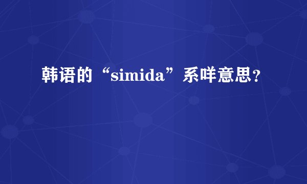 韩语的“simida”系咩意思？