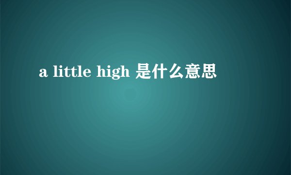 a little high 是什么意思