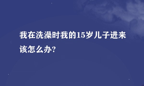我在洗澡时我的15岁儿子进来该怎么办?
