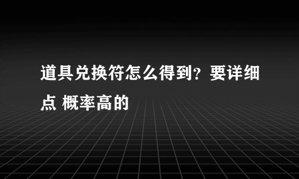 道具兑换符怎么得到？要详细点 概率高的