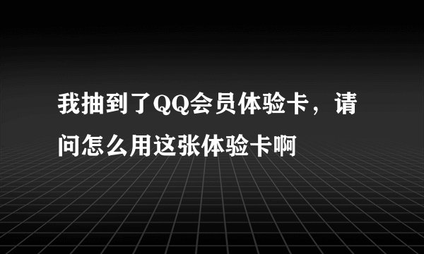 我抽到了QQ会员体验卡，请问怎么用这张体验卡啊