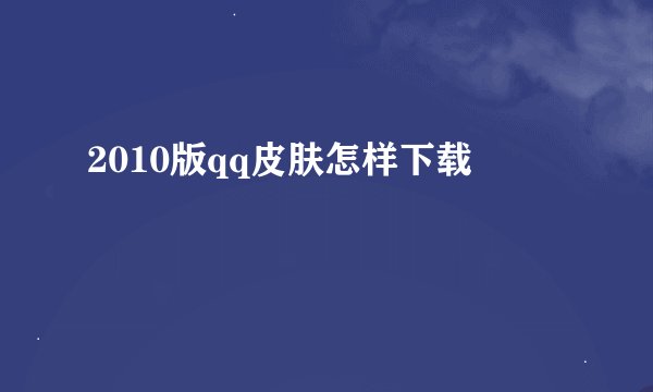 2010版qq皮肤怎样下载