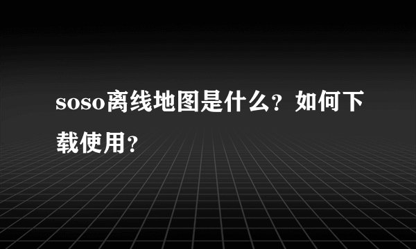 soso离线地图是什么？如何下载使用？