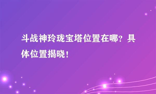 斗战神玲珑宝塔位置在哪？具体位置揭晓！
