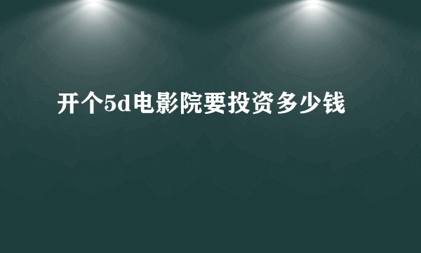 开个5d电影院要投资多少钱