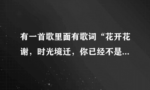 有一首歌里面有歌词“花开花谢，时光境迁，你已经不是当初的少年……我依然最爱你当初的笑脸……”
