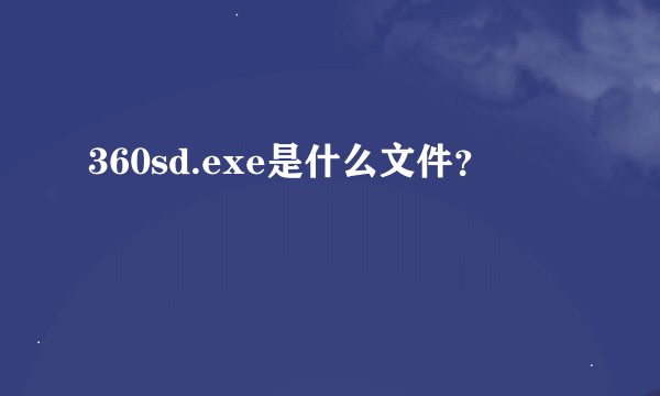 360sd.exe是什么文件？