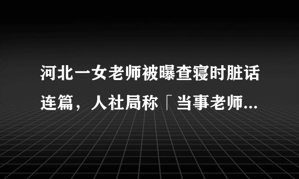 河北一女老师被曝查寝时脏话连篇，人社局称「当事老师已被辞退」，如何看待这一处分？