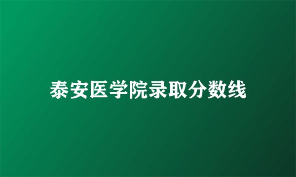 泰安医学院录取分数线