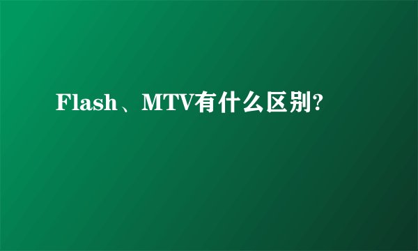 Flash、MTV有什么区别?