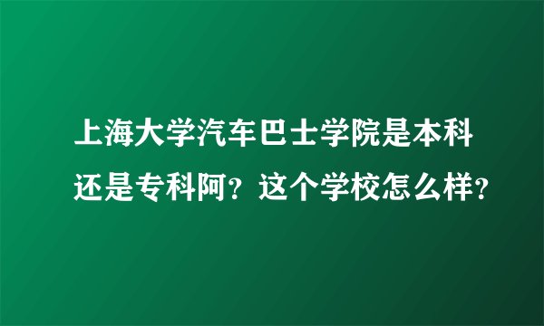 上海大学汽车巴士学院是本科还是专科阿？这个学校怎么样？