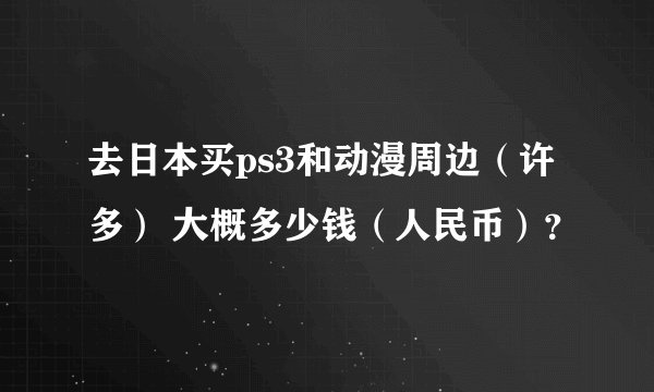 去日本买ps3和动漫周边(许多) 大概多少钱(人民币)?