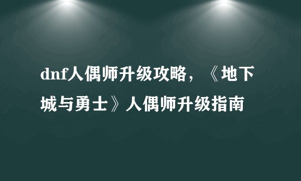 dnf人偶师升级攻略，《地下城与勇士》人偶师升级指南