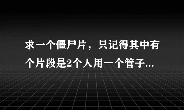 求一个僵尸片，只记得其中有个片段是2个人用一个管子对着吸气呼气，结果中间变大最后炸开了。