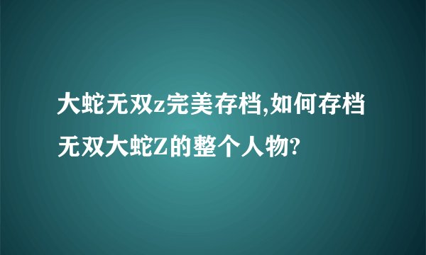 大蛇无双z完美存档,如何存档无双大蛇Z的整个人物?