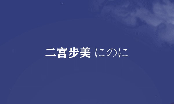 二宫步美 にのに