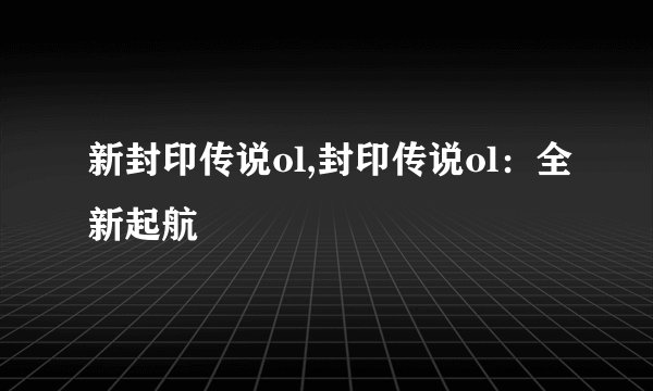 新封印传说ol,封印传说ol：全新起航