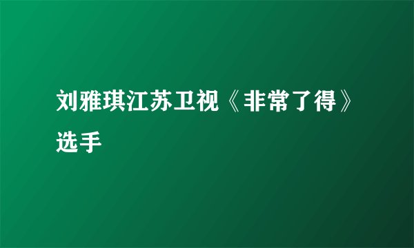 刘雅琪江苏卫视《非常了得》选手