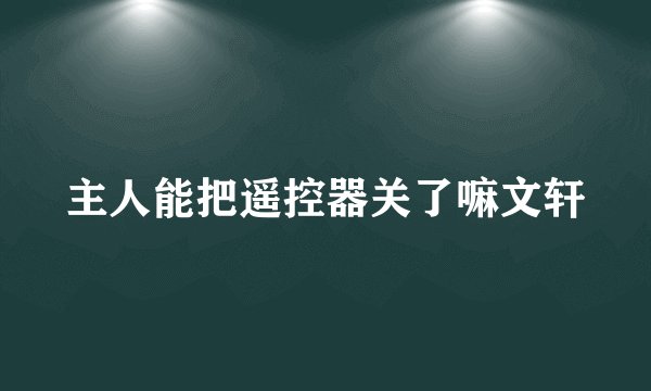 主人能把遥控器关了嘛文轩