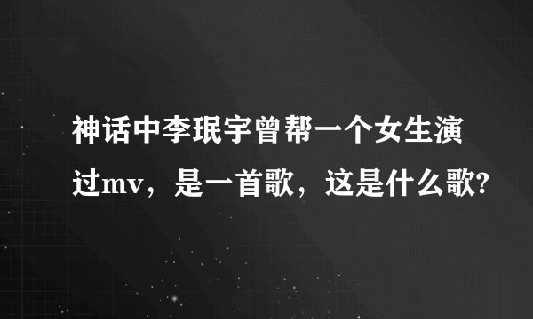 神话中李珉宇曾帮一个女生演过mv，是一首歌，这是什么歌?