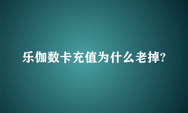 乐伽数卡充值为什么老掉?
