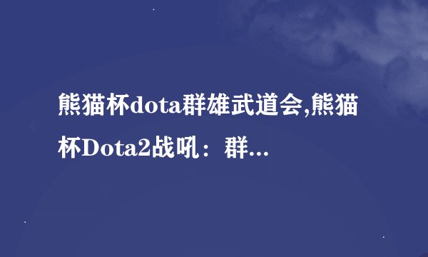 熊猫杯dota群雄武道会,熊猫杯Dota2战吼：群雄竞技正式开启