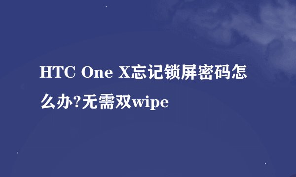 HTC One X忘记锁屏密码怎么办?无需双wipe