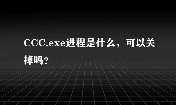 CCC.exe进程是什么，可以关掉吗？