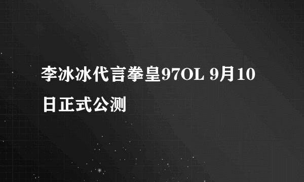 李冰冰代言拳皇97OL 9月10日正式公测
