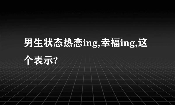 男生状态热恋ing,幸福ing,这个表示?