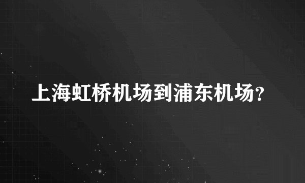 上海虹桥机场到浦东机场？