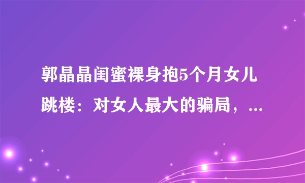 郭晶晶闺蜜裸身抱5个月女儿跳楼：对女人最大的骗局，是为母则刚