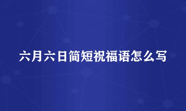 六月六日简短祝福语怎么写