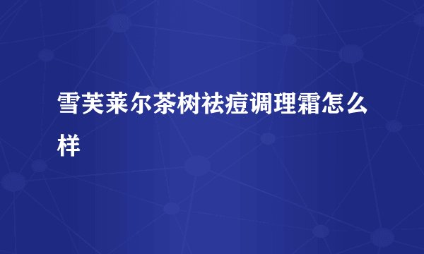 雪芙莱尔茶树祛痘调理霜怎么样