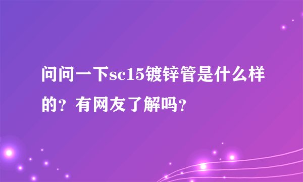 问问一下sc15镀锌管是什么样的？有网友了解吗？
