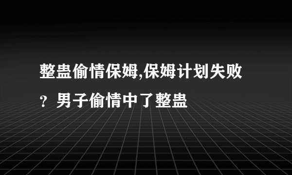 整蛊偷情保姆,保姆计划失败？男子偷情中了整蛊