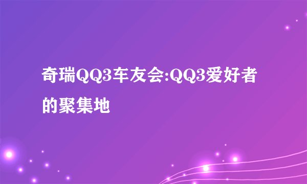 奇瑞QQ3车友会:QQ3爱好者的聚集地