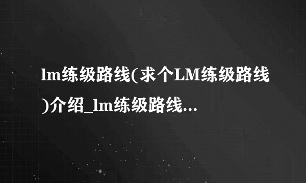 lm练级路线(求个LM练级路线)介绍_lm练级路线(求个LM练级路线)是什么