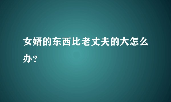 女婿的东西比老丈夫的大怎么办？
