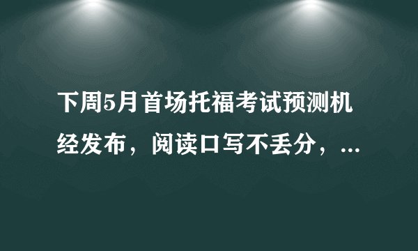 下周5月首场托福考试预测机经发布，阅读口写不丢分，词汇秒选！