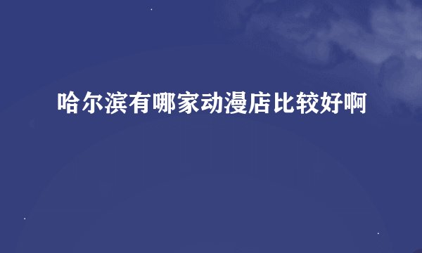哈尔滨有哪家动漫店比较好啊
